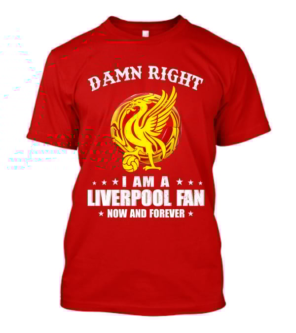 Damn Right I Am A Liverpool Fan Now And Forever T-Shirt