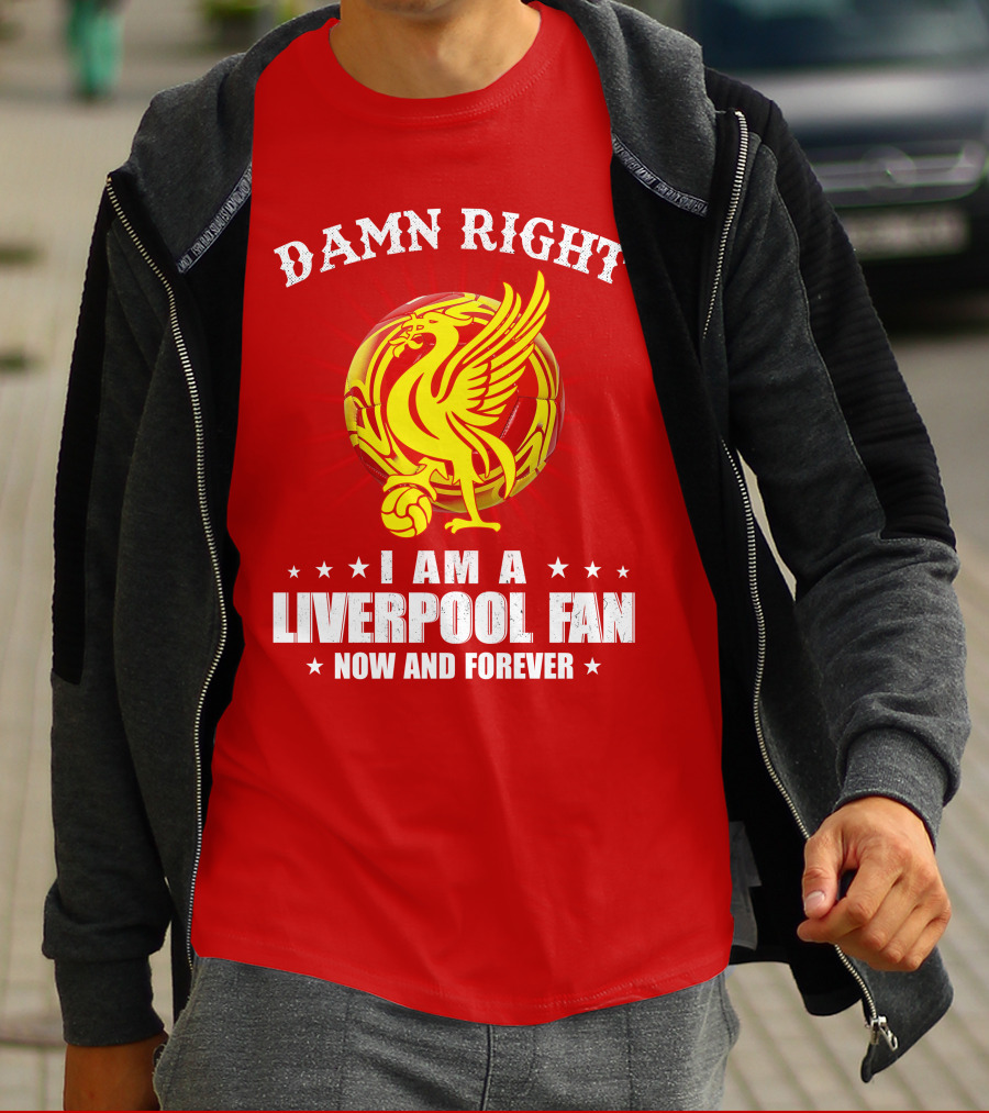 Damn Right I Am A Liverpool Fan Now And Forever T-Shirt