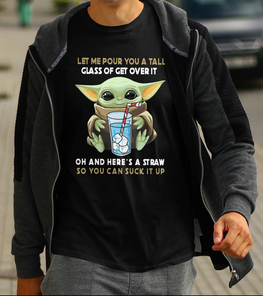 Baby Yoda Let Me Pour You A Tall Glass Of Get Over It Oh And Here's A Straw So You Can Suck It Up T-Shirt