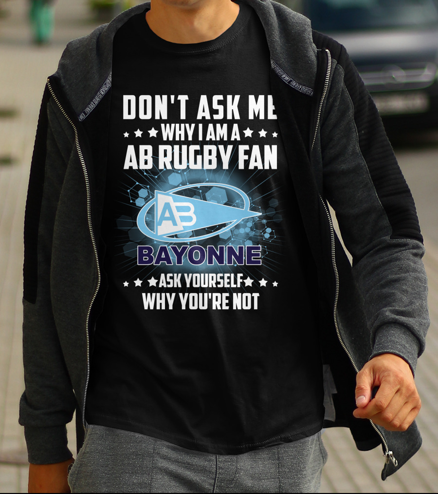 DON'T ASK ME WHY I AM A AB RUGBY FAN BAYONNE ASK YOURSELF WHY YOU'RE NOT T-Shirt