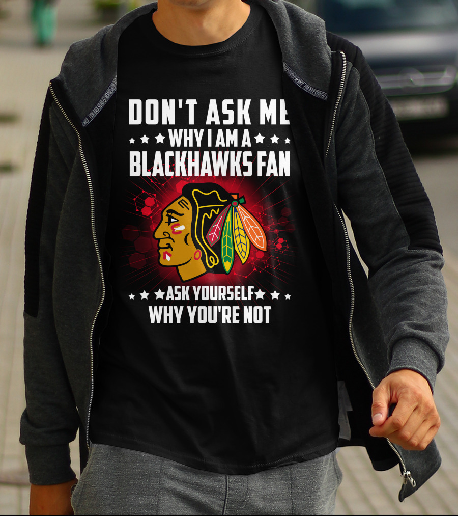 DON'T ASK ME WHY I AM A BLACKHAWKS FAN ASK YOURSELF WHY YOU'RE NOT T-Shirt