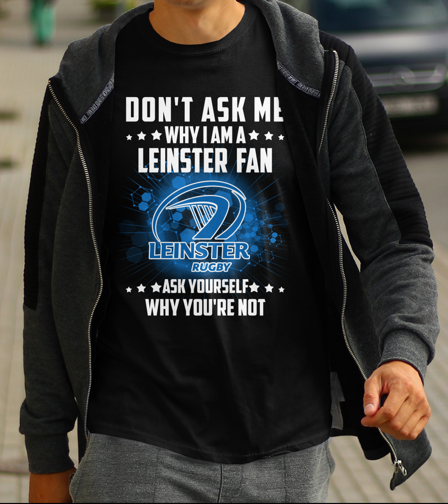 DON'T ASK ME WHY I AM A LEINSTER FAN LEINSTER RUGBY ASK YOURSELF WHY YOU'RE NOT T-Shirt
