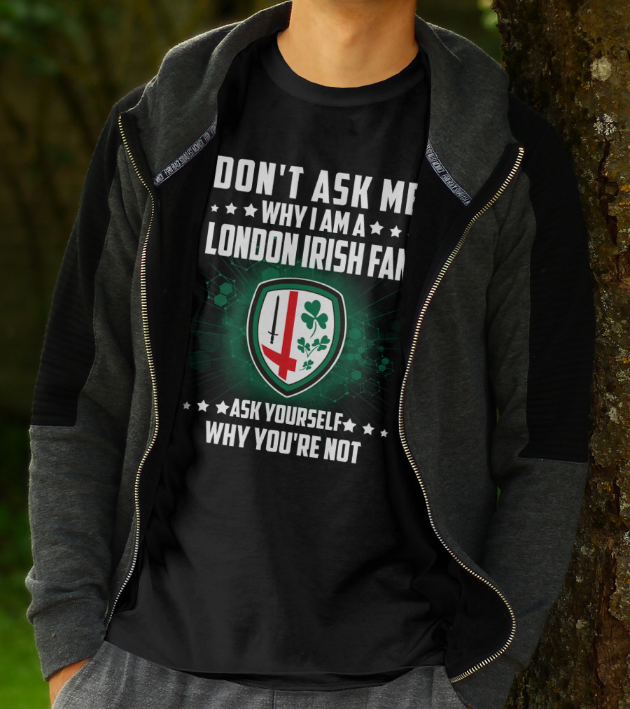 DON'T ASK ME WHY I AM A LONDON IRISH FAN ASK YOURSELF WHY YOU'RE NOT T-Shirt