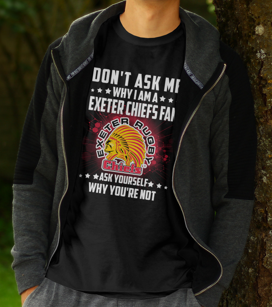DON'T ASK ME WHY I AM A EXETER CHIEFS FAN EXETER RUGBY CHIEFS ASK YOURSELF WHY YOU'RE NOT T-Shirt