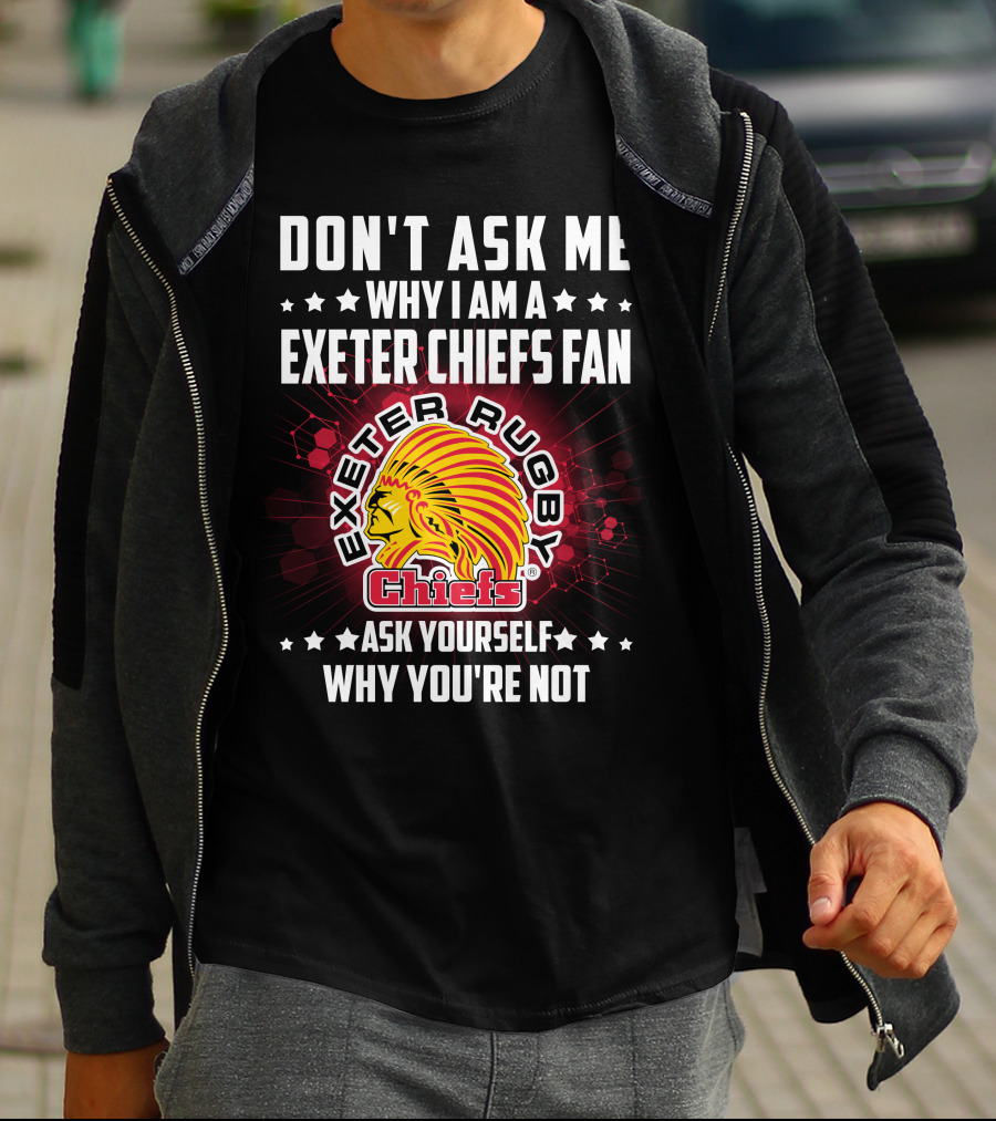 DON'T ASK ME WHY I AM A EXETER CHIEFS FAN EXETER RUGBY CHIEFS ASK YOURSELF WHY YOU'RE NOT T-Shirt