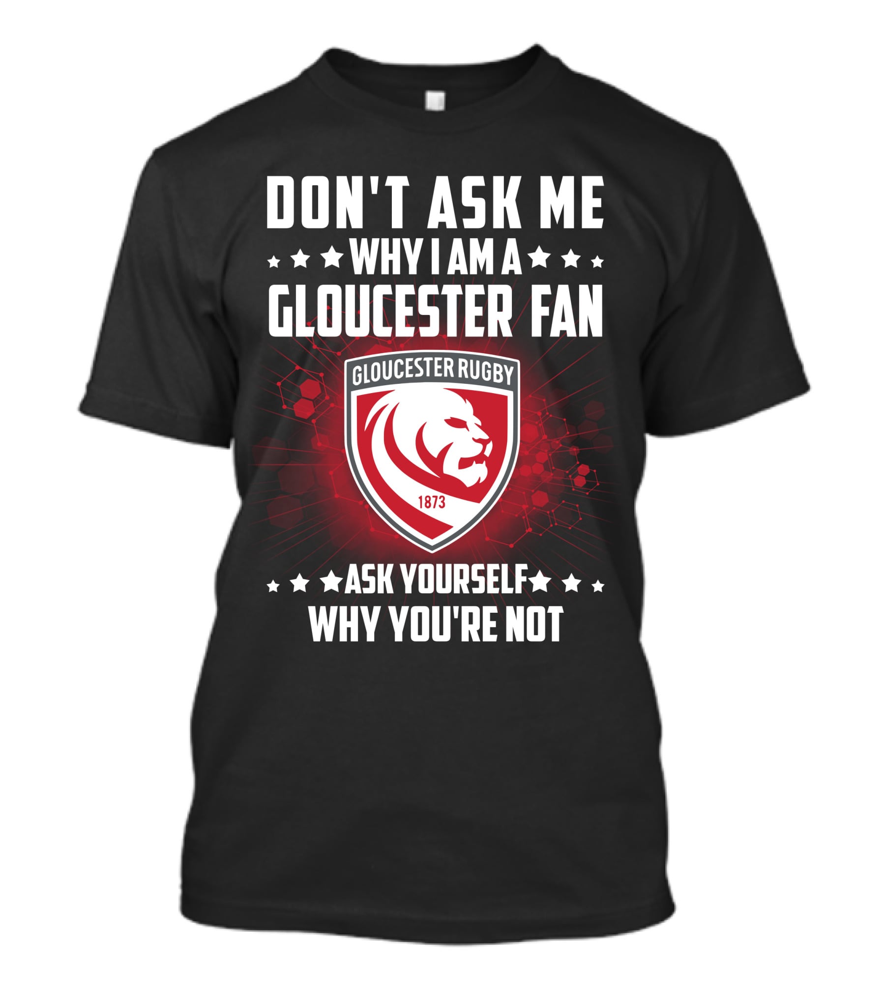 DON'T ASK ME WHY I AM A GLOUCESTER RUGBY FAN ASK YOURSELF WHY YOU'RE NOT T-Shirt