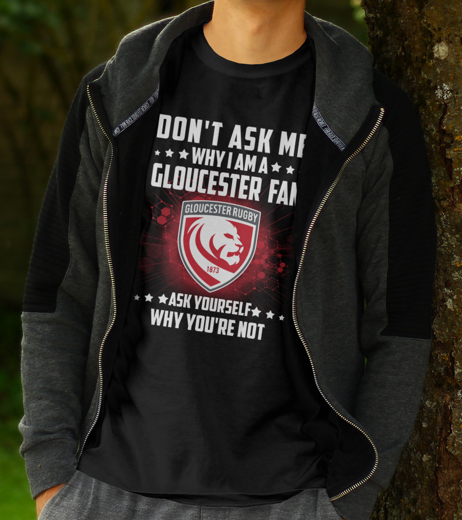 DON'T ASK ME WHY I AM A GLOUCESTER RUGBY FAN ASK YOURSELF WHY YOU'RE NOT T-Shirt
