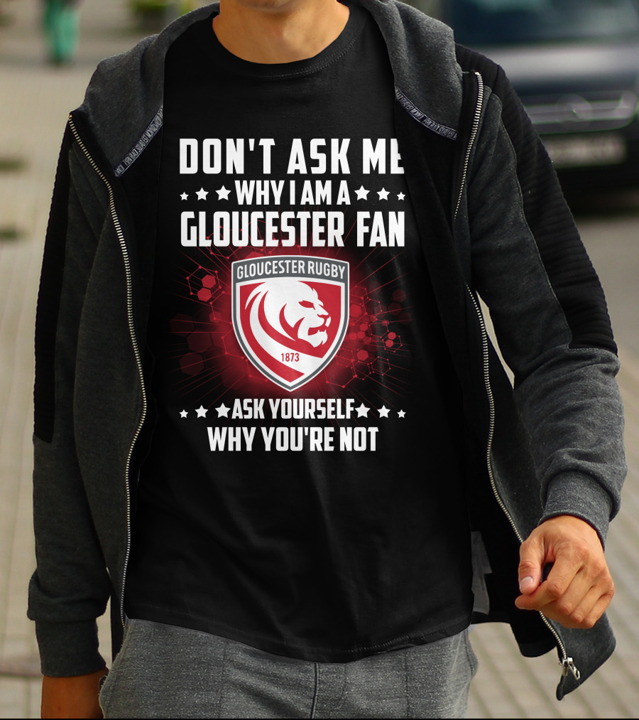 DON'T ASK ME WHY I AM A GLOUCESTER RUGBY FAN ASK YOURSELF WHY YOU'RE NOT T-Shirt
