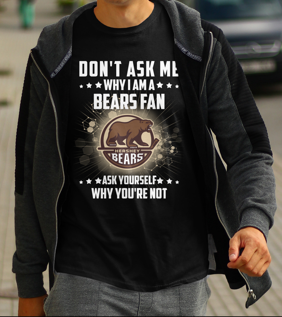 DON'T ASK ME WHY I AM A HERSHEY BEARS FAN ASK YOURSELF WHY YOU'RE NOT T-Shirt