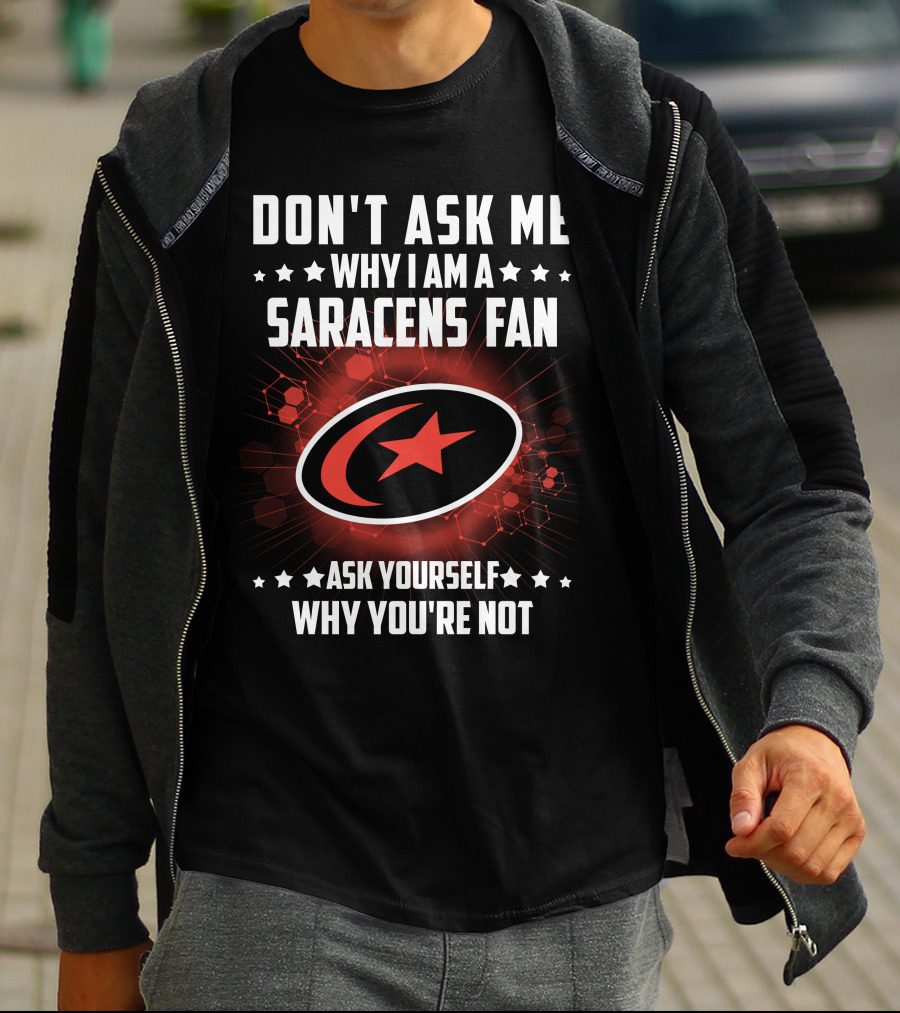 DON'T ASK ME WHY I AM A SARACENS FAN ASK YOURSELF WHY YOU'RE NOT T-Shirt