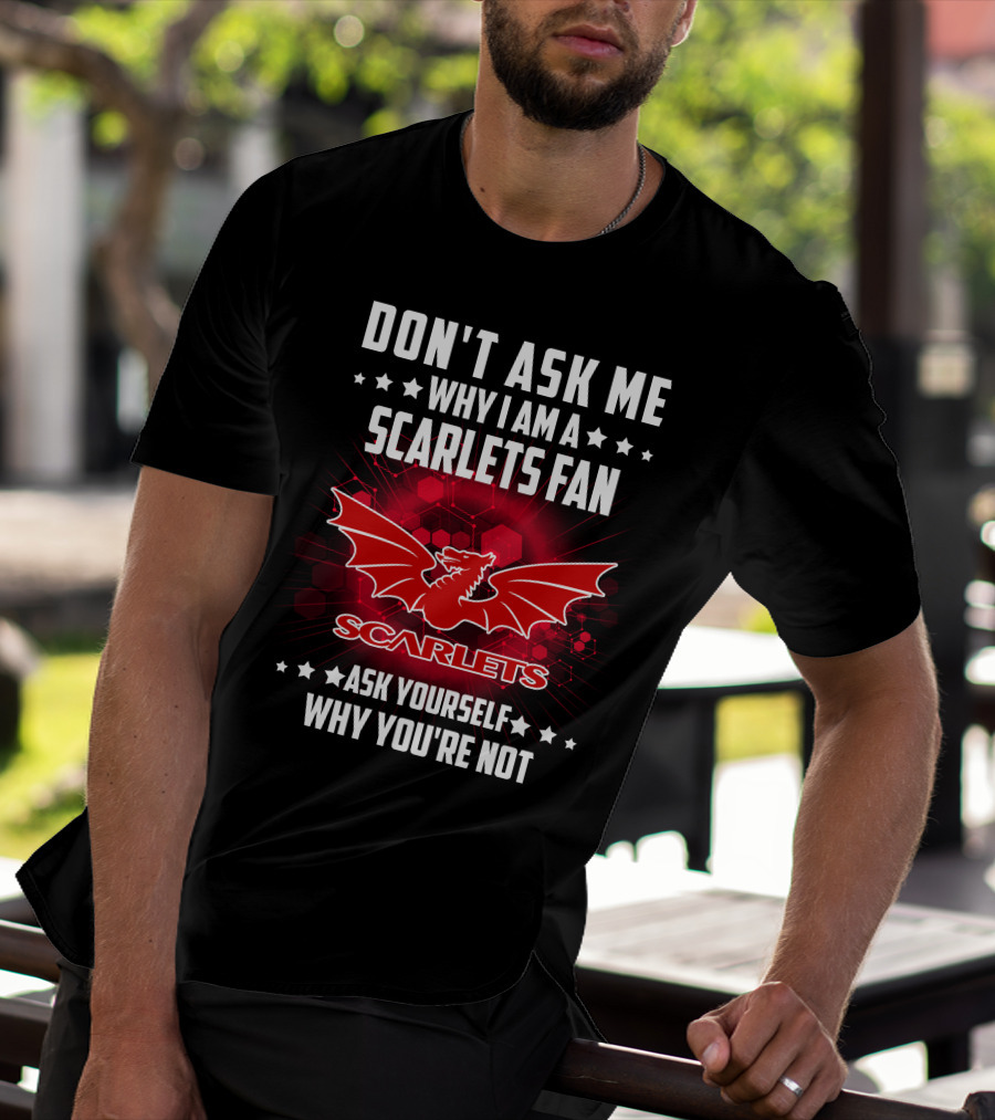 DON'T ASK ME WHY I AM A SCARLETS FAN ASK YOURSELF WHY YOU'RE NOT SCARLETS T-Shirt