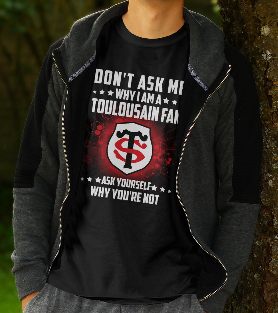 DON'T ASK ME WHY I AM A TOULOUSAIN FAN ASK YOURSELF WHY YOU'RE NOT STADE TOULOUSAIN T-Shirt