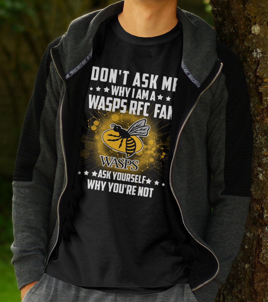 DON'T ASK ME WHY I AM A WASPS RFC FAN ASK YOURSELF WHY YOU'RE NOT WASPS T-Shirt