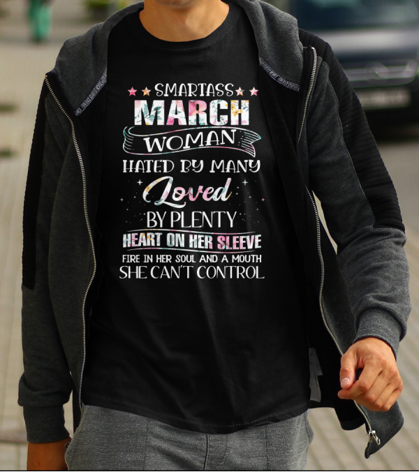 Smartass March Woman Hated By Many Loved By Plenty Heart On Her Sleeve Fire In Her Soul And A Mouth She Can't Control T-Shirt
