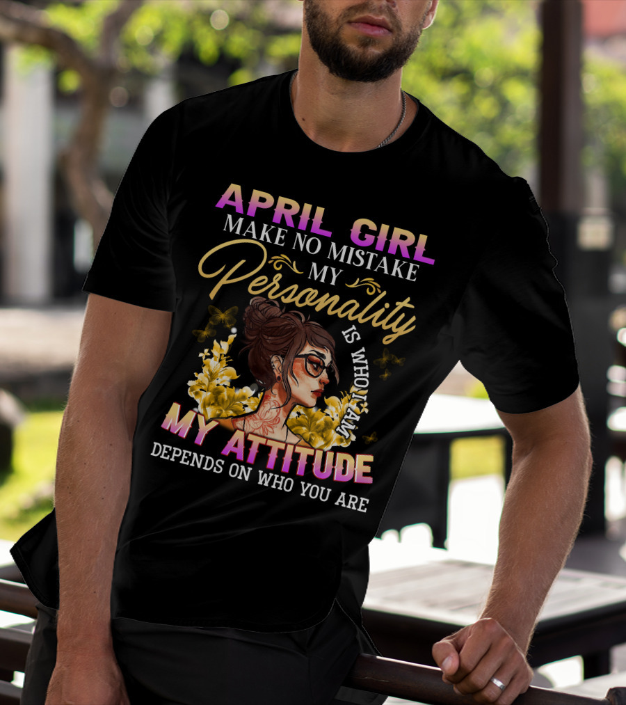 APRIL GIRL MAKE NO MISTAKE MY PERSONALITY MY ATTITUDE DEPENDS ON WHO YOU ARE T-Shirt