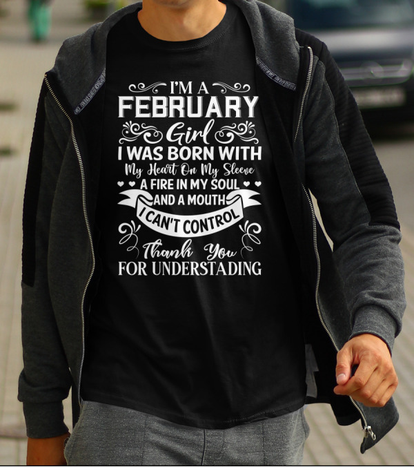 I'm A February Girl I Was Born With My Heart On My Sleeve A Fire In My Soul And A Mouth I Can't Control Thank You For Understanding T-Shirt