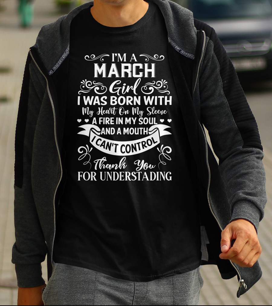 I’m A March Girl I Was Born With My Heart On My Sleeve A Fire In My Soul And A Mouth I Can’t Control Thank You For Understanding T-Shirt