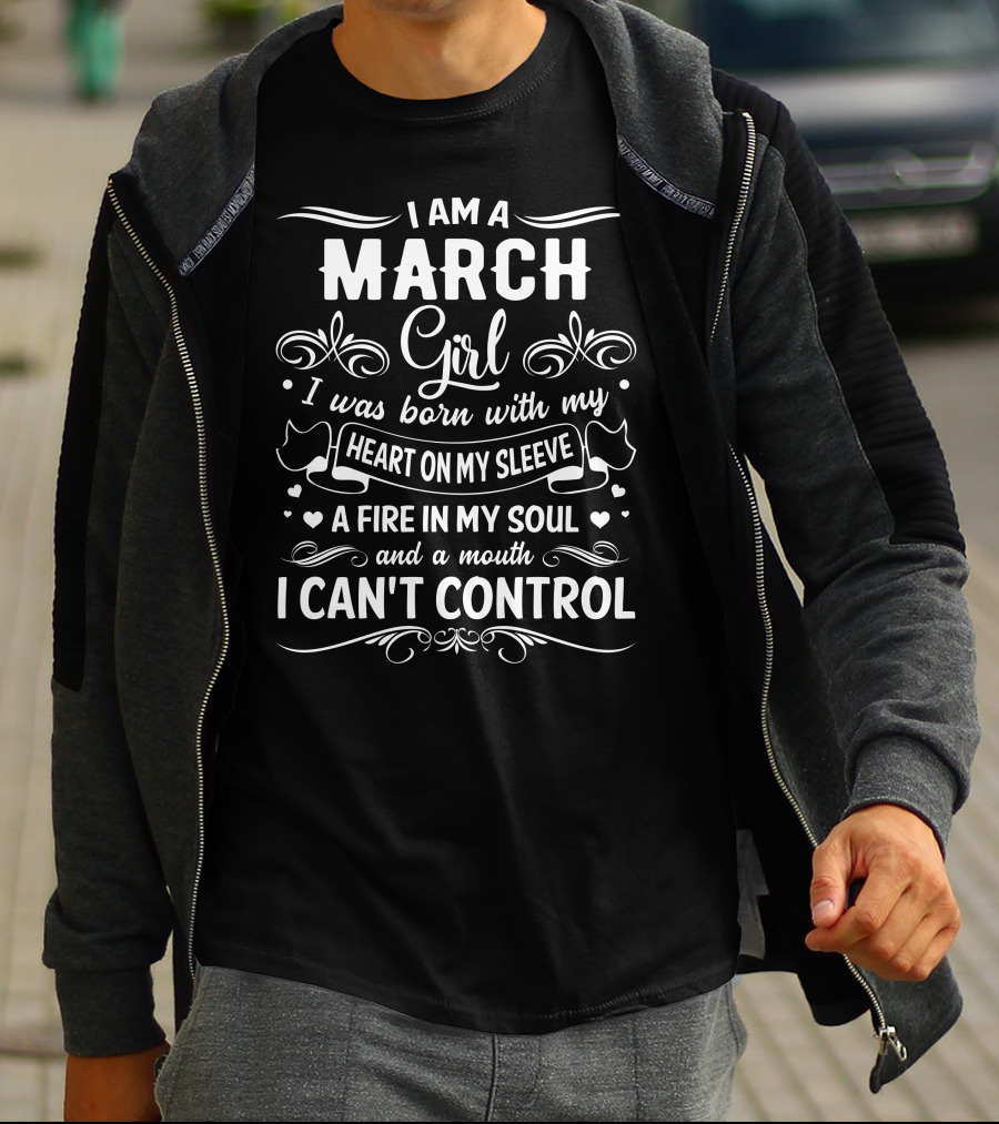 I Am A March Girl Heart On My Sleeve Fire In My Soul Mouth I Can't Control T-Shirt