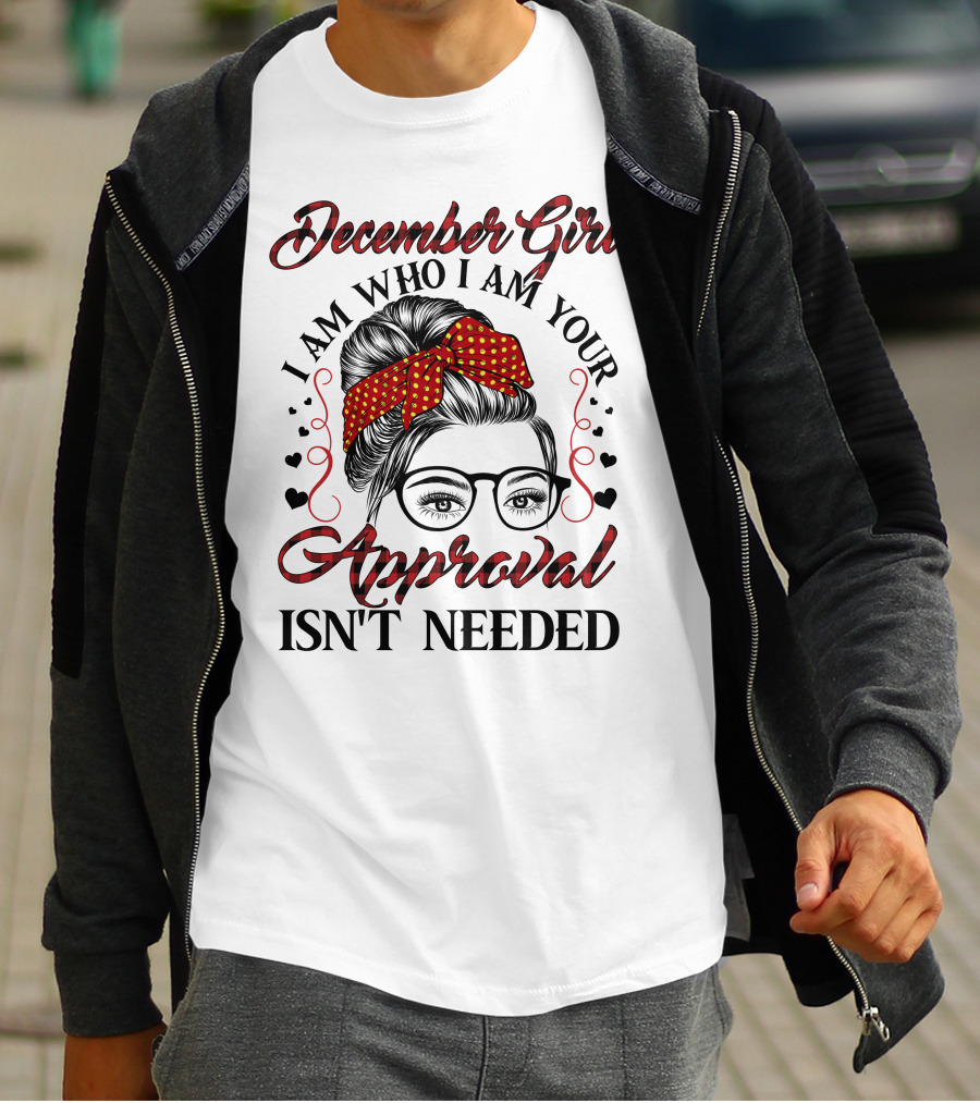 December Girl I Am Who I Am Your Approval Isn't Needed T-Shirt
