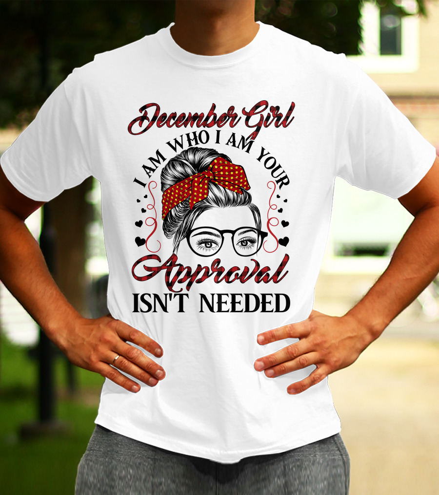 December Girl I Am Who I Am Your Approval Isn't Needed T-Shirt
