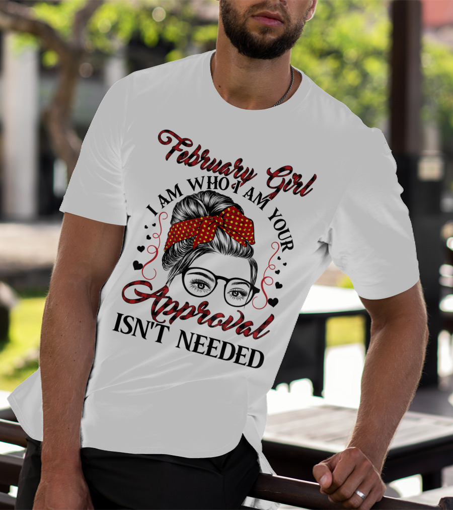 February Girl I Am Who I Am Your Approval Isn't Needed T-Shirt