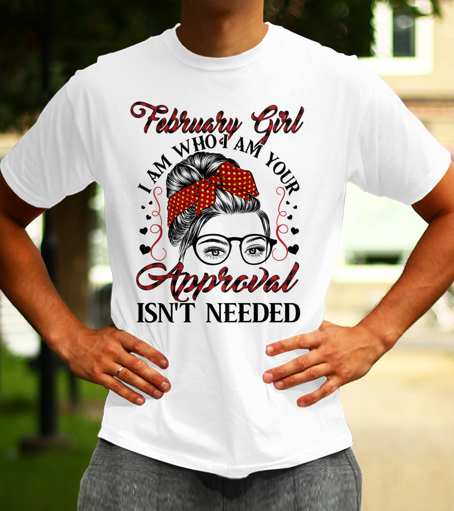 February Girl I Am Who I Am Your Approval Isn't Needed T-Shirt