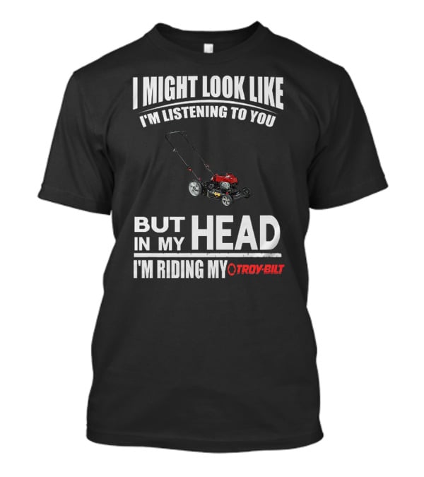 I Might Look Like I'm Listening To You But In My Head I'm Riding My Troy-Bilt T-Shirt