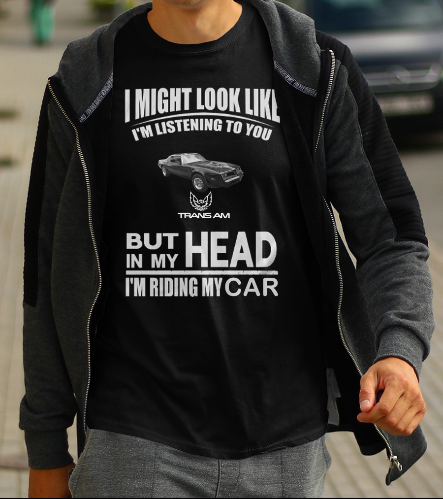 I Might Look Like I'm Listening To You Trans Am 1978 But In My Head I'm Riding My Car T-Shirt