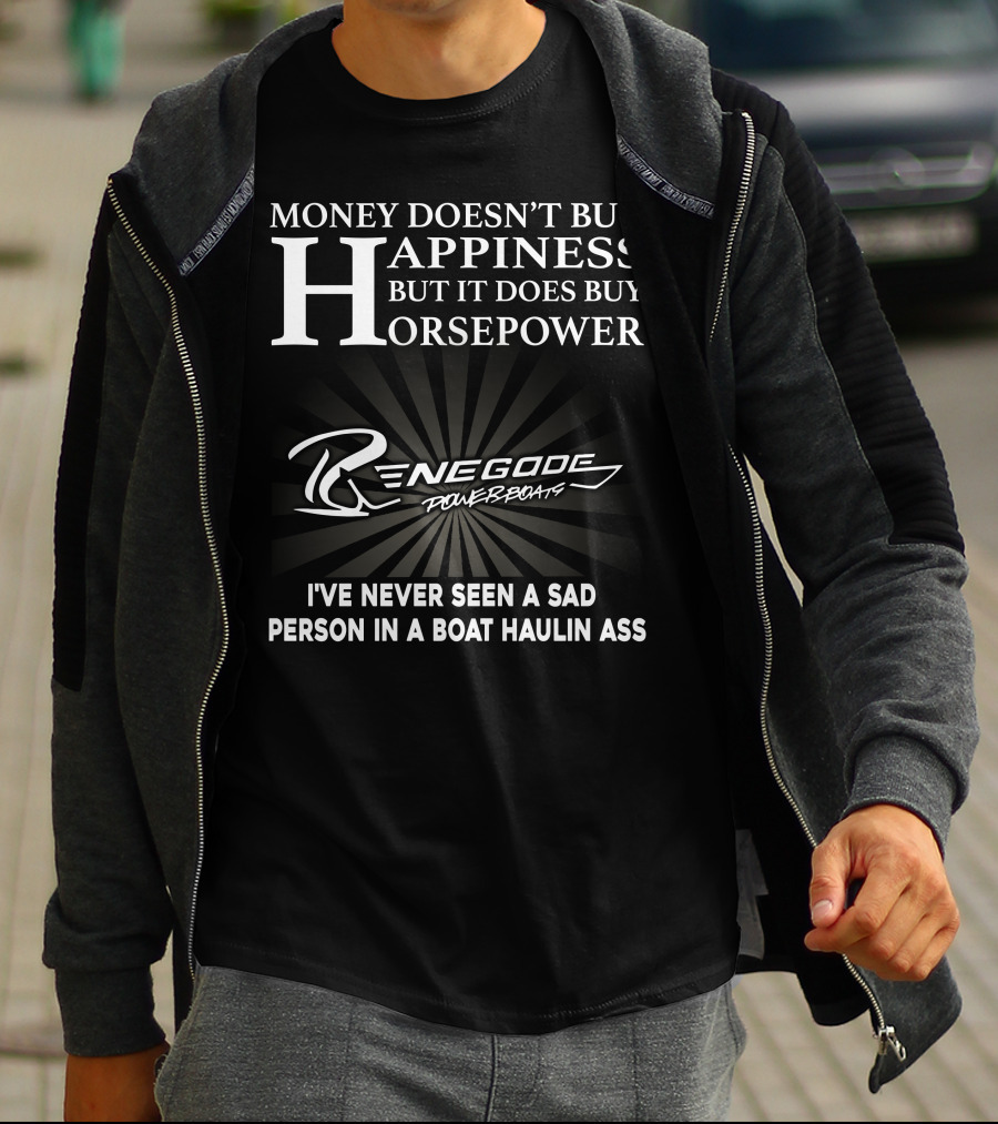 Money Doesn't Buy Happiness But It Does Buy Horsepower Renegade Powerboats I've Never Seen A Sad Person In A Boat Haulin Ass T-Shirt