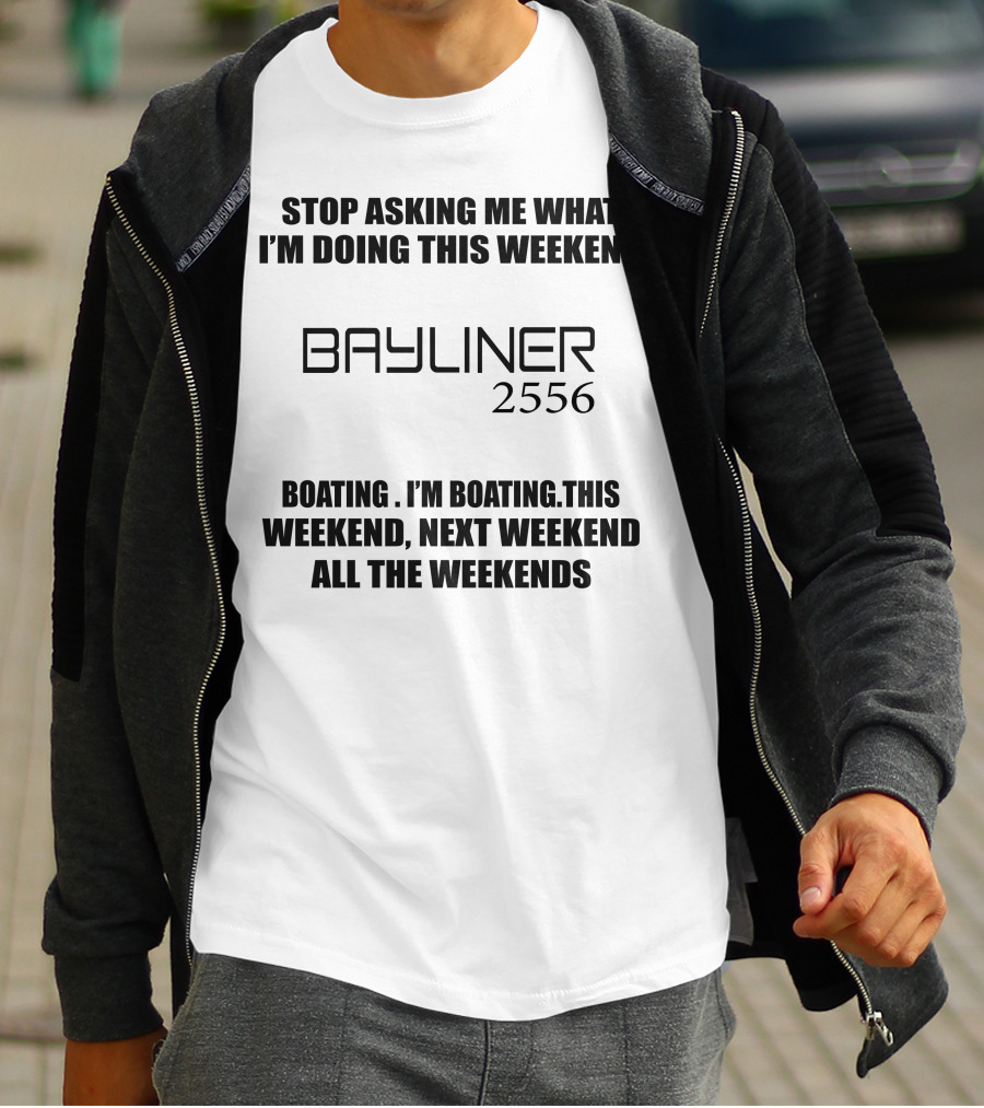 STOP ASKING ME WHAT I'M DOING THIS WEEKEND BAYLINER 2556 BOATING THIS WEEKEND NEXT WEEKEND ALL THE WEEKENDS T-Shirt
