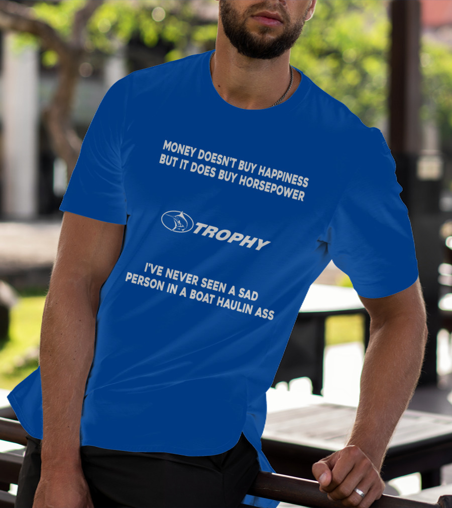MONEY DOESN'T BUY HAPPINESS BUT IT DOES BUY HORSEPOWER TROPHY I'VE NEVER SEEN A SAD PERSON IN A BOAT HAULIN ASS T-Shirt