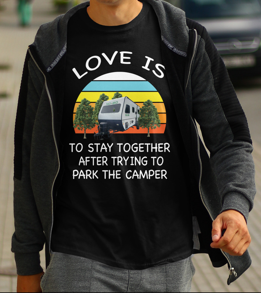 LOVE IS NOBO RV TO STAY TOGETHER AFTER TRYING TO PARK THE CAMPER T-Shirt