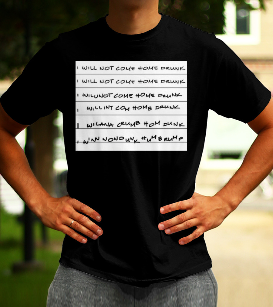 I Will Not Come Home Drunk Repeatedly Scribbled WILNOTCOMEHOME WILNACRUMB T-Shirt