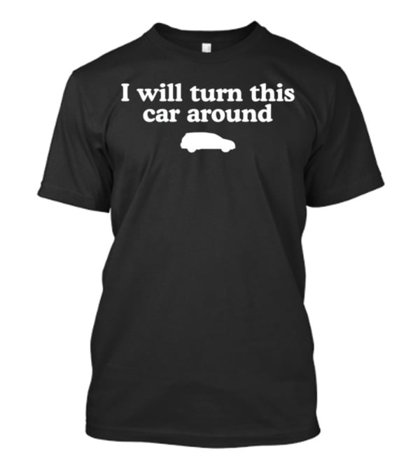 I Will Turn This Car Around White Text With Car T-Shirt