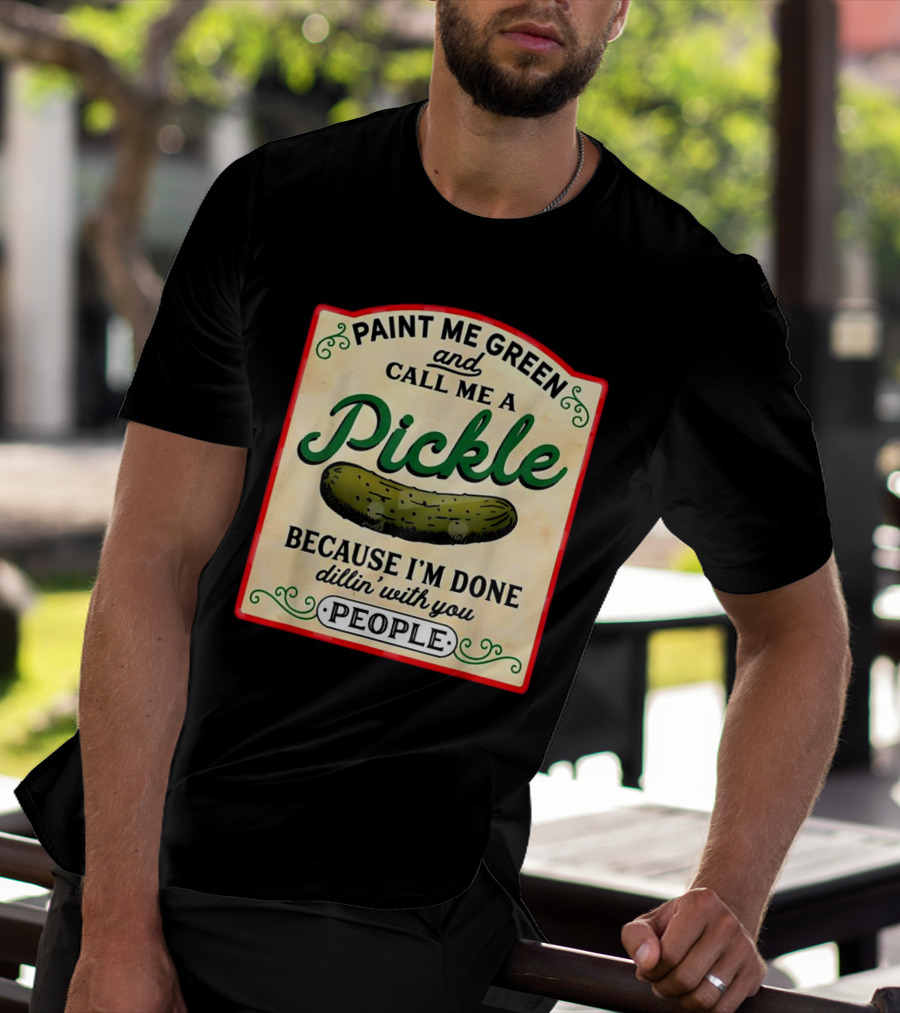 Paint Me Green And Call Me A Pickle Because I'm Done Dill'in With You People T-Shirt