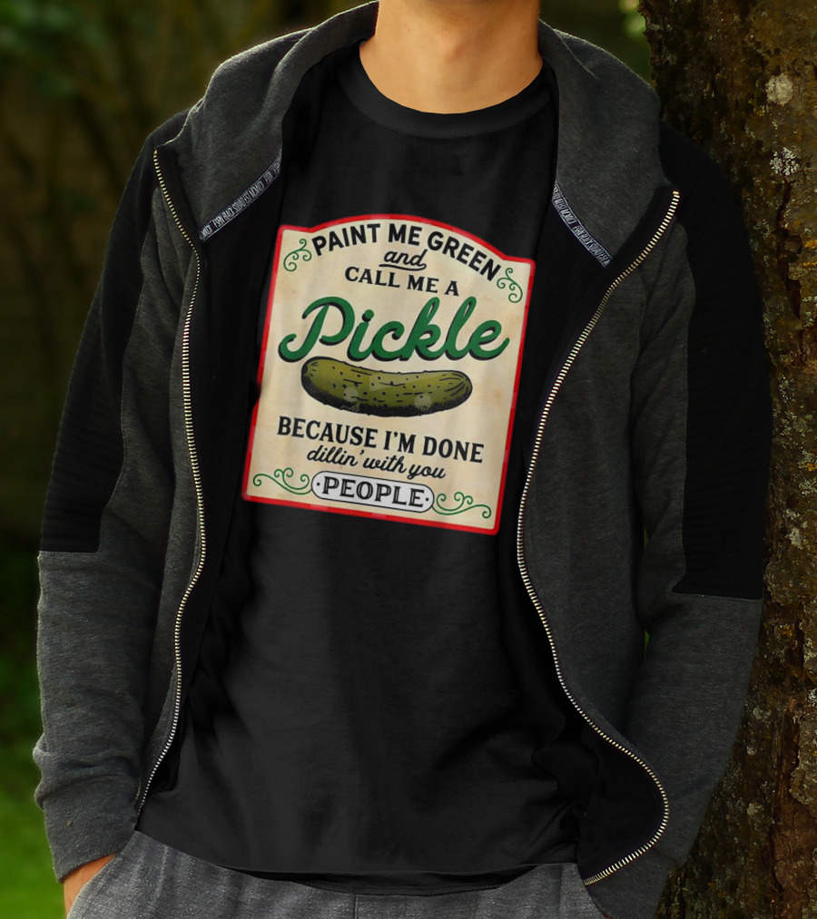 Paint Me Green And Call Me A Pickle Because I'm Done Dill'in With You People T-Shirt