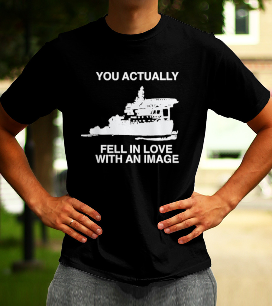 You Actually Fell In Love With An Image Ship T-Shirt