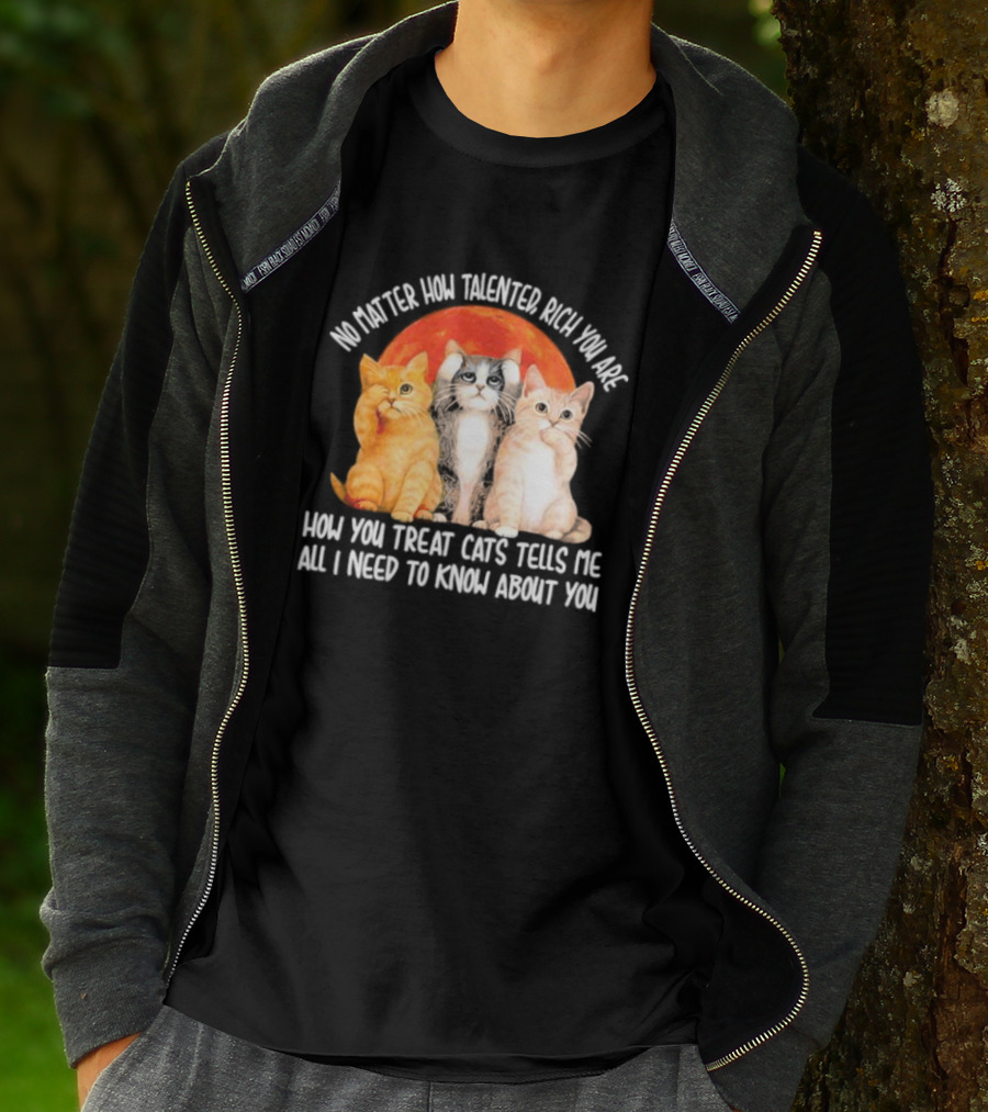 No Matter How Talented Rich You Are How You Treat Cats Tells Me All I Need To Know About You T-Shirt