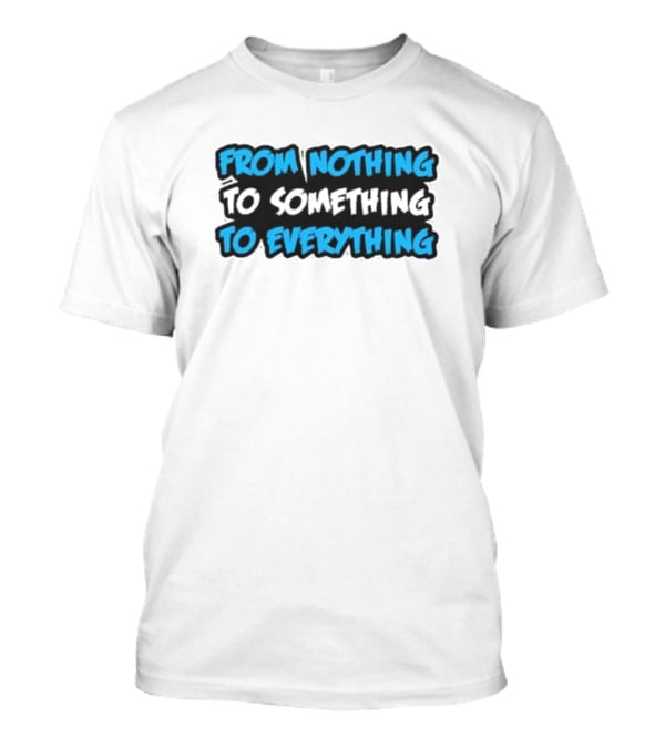 From Nothing To Something To Everything T-Shirt
