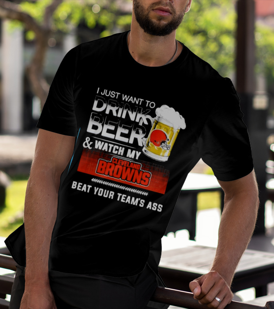 I Just Want To Drink Beer And Watch My Cleveland Browns Beat Your Team's Ass Football T-Shirt