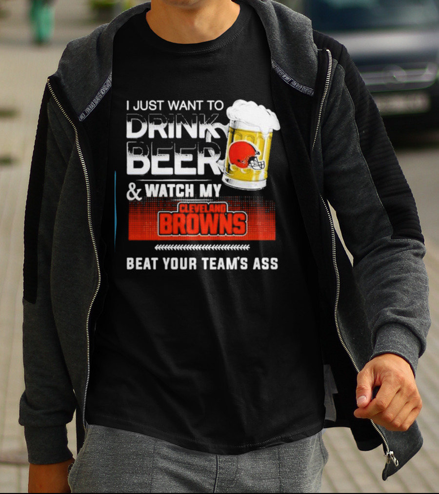 I Just Want To Drink Beer And Watch My Cleveland Browns Beat Your Team's Ass Football T-Shirt