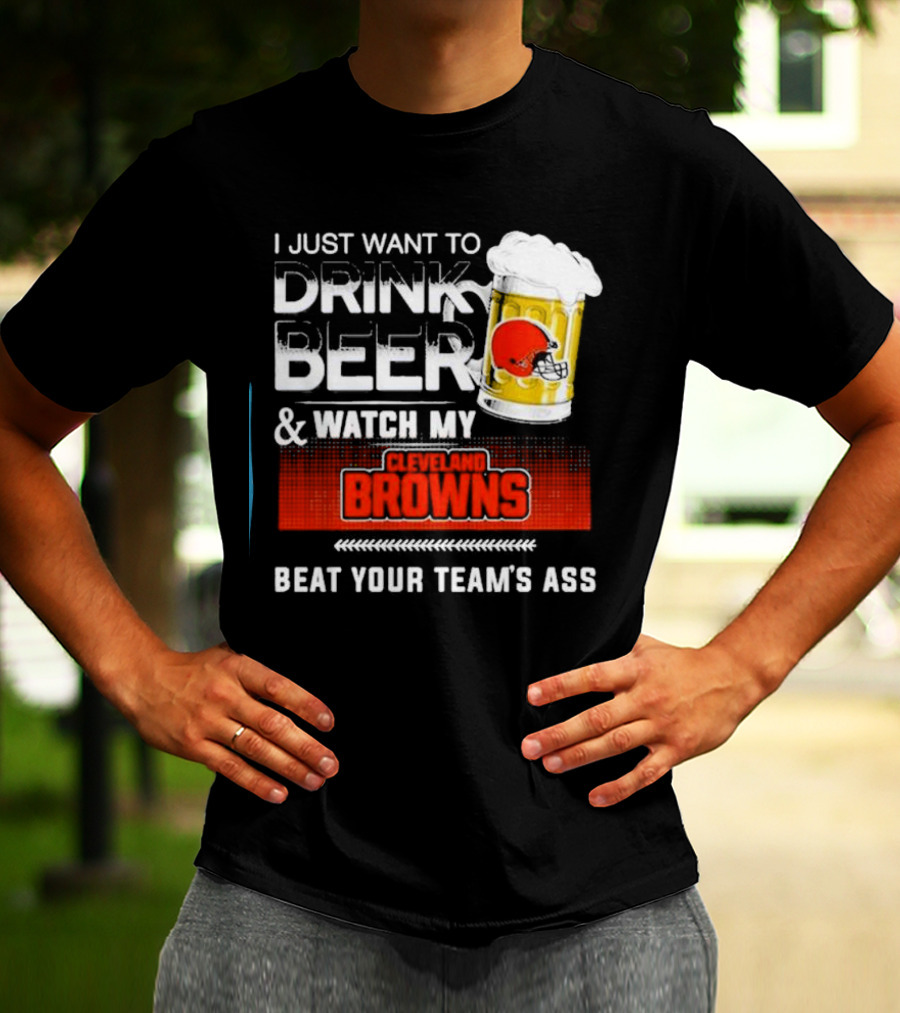 I Just Want To Drink Beer And Watch My Cleveland Browns Beat Your Team's Ass Football T-Shirt