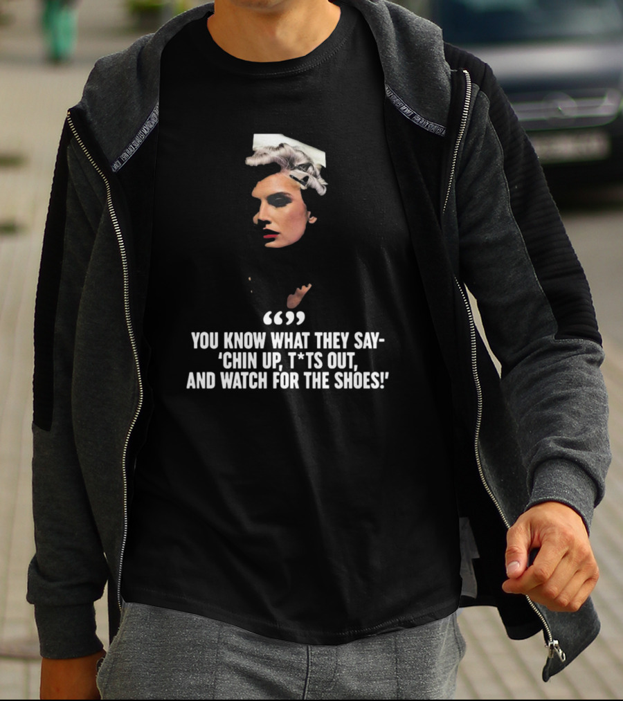 You Know What They Say Chin Up T*ts Out And Watch For The Shoes T-Shirt