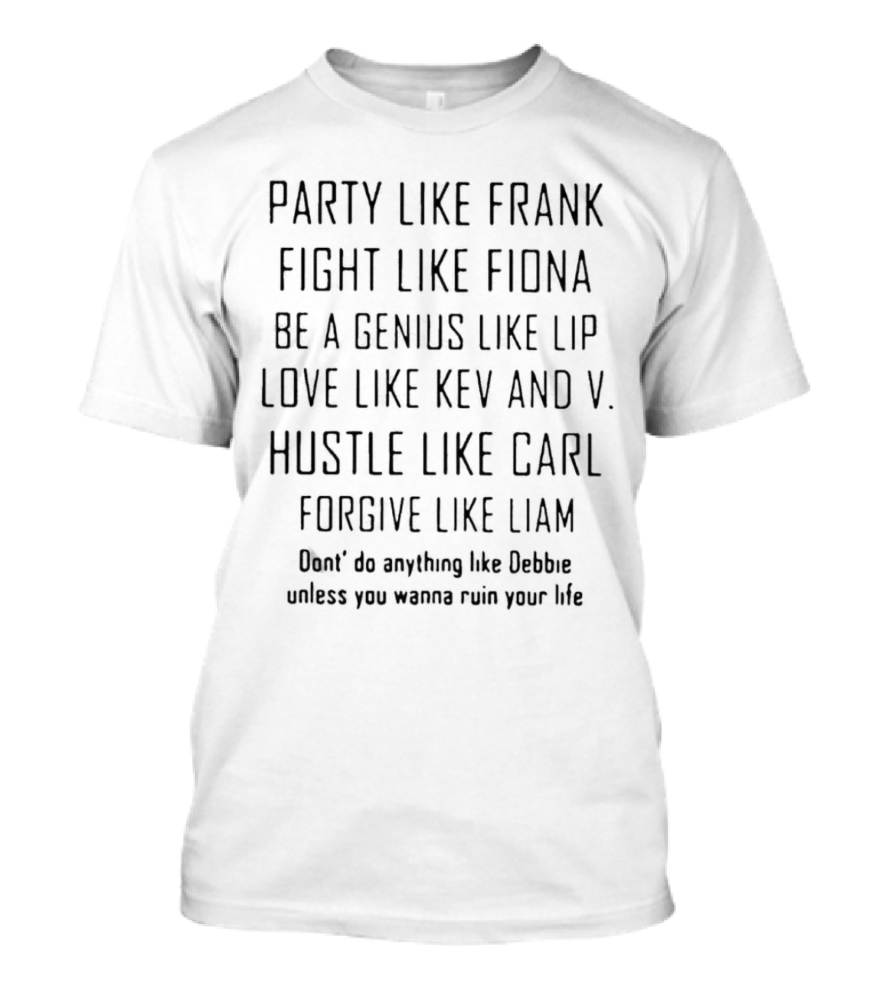 Party Like Frank Fight Like Fiona Be A Genius Like Lip Love Like Kev And V. Hustle Like Carl Forgive Like Liam Don't Do Anything Like Debbie Unless You Wanna Ruin Your Life T-Shirt