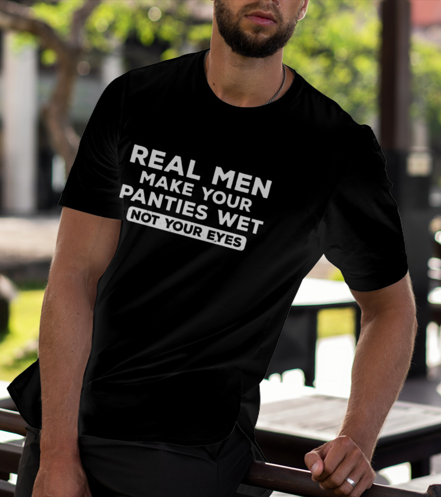 Real Men Make Your Panties Wet Not Your Eyes T-Shirt
