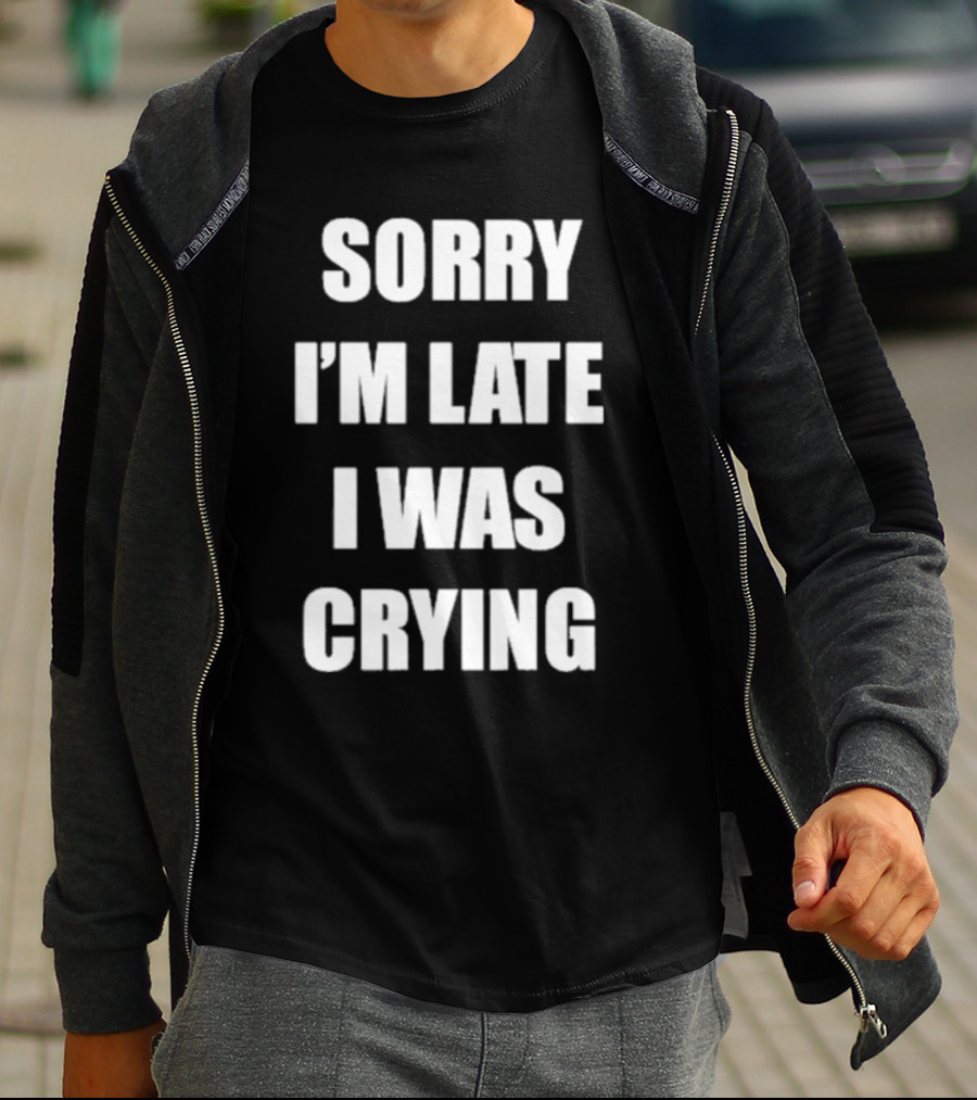 SORRY I'M LATE I WAS CRYING T-Shirt