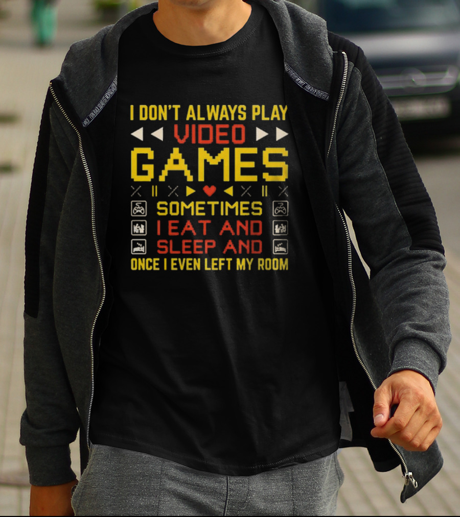 I Don’t Always Play Video Games Sometimes I Eat And Sleep And Once I Even Left My Room T-Shirt