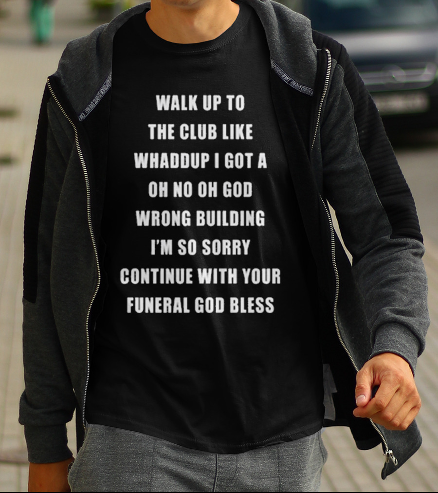 Walk Up To The Club Like Whaddup I Got A Oh No Oh God Wrong Building I'm So Sorry Continue With Your Funeral God Bless T-Shirt