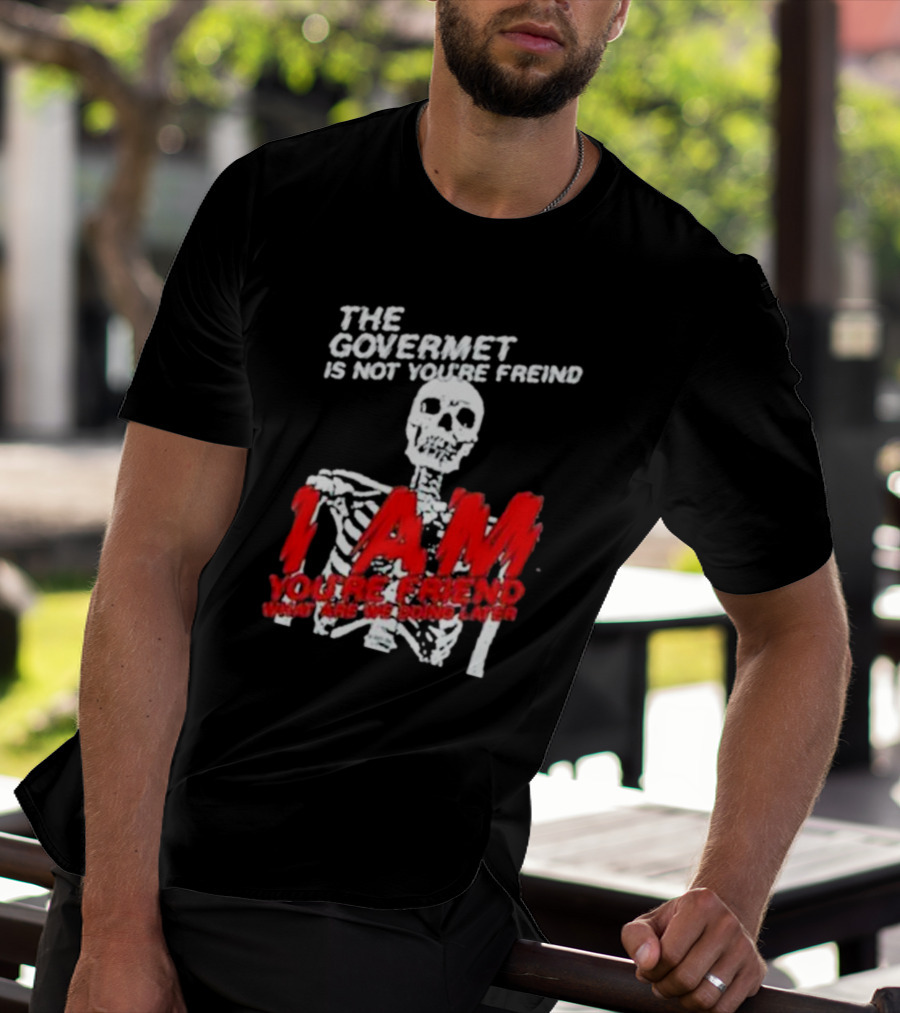 THE GOVERMET IS NOT YOU'RE FREIND I AM YOU'RE FREND WHAT ARE WE DOING LATER SKELETON T-Shirt