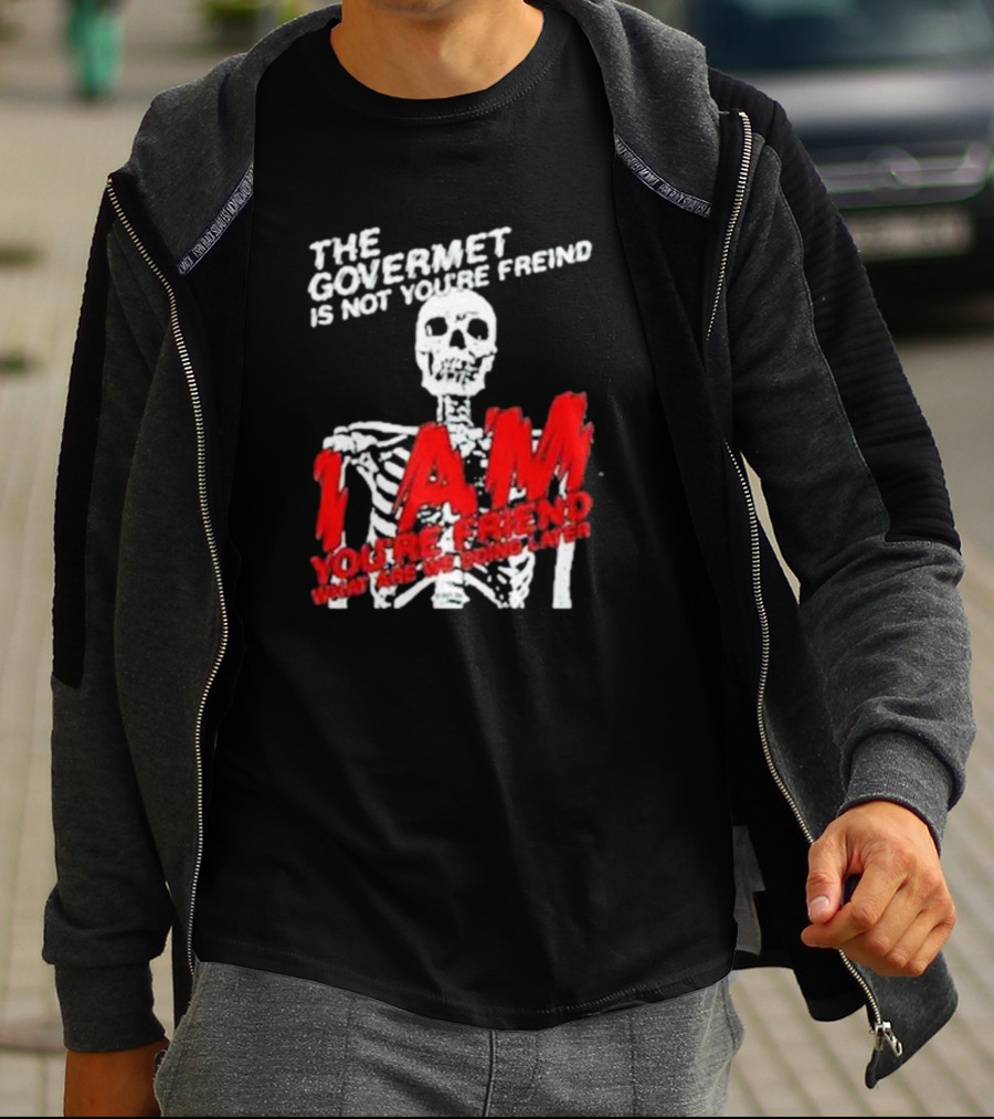 THE GOVERMET IS NOT YOU'RE FREIND I AM YOU'RE FREND WHAT ARE WE DOING LATER SKELETON T-Shirt